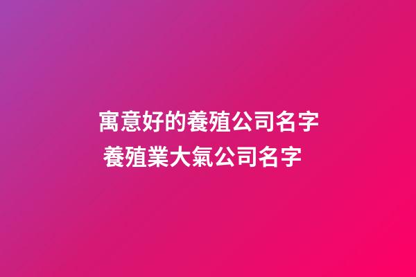 寓意好的養殖公司名字 養殖業大氣公司名字-第1張-公司起名-玄機派